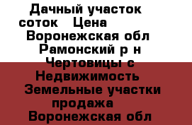 Дачный участок 12 соток › Цена ­ 650 000 - Воронежская обл., Рамонский р-н, Чертовицы с. Недвижимость » Земельные участки продажа   . Воронежская обл.